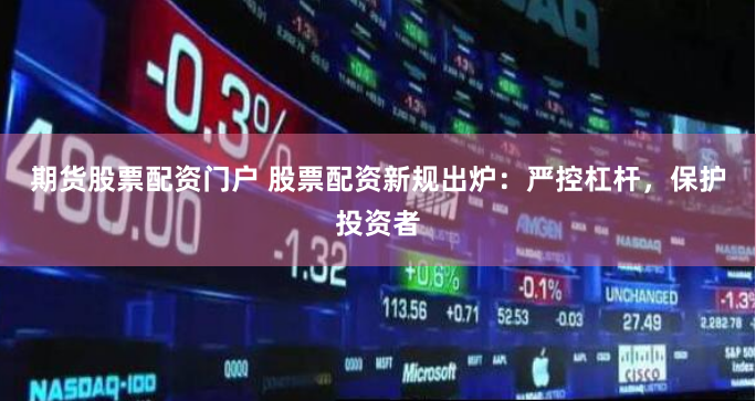 期货股票配资门户 股票配资新规出炉：严控杠杆，保护投资者
