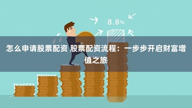怎么申请股票配资 股票配资流程：一步步开启财富增值之旅