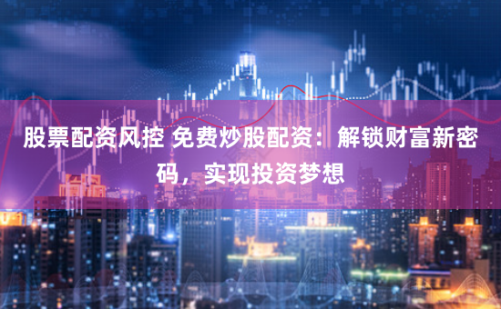 股票配资风控 免费炒股配资：解锁财富新密码，实现投资梦想