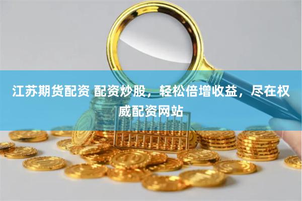 江苏期货配资 配资炒股，轻松倍增收益，尽在权威配资网站