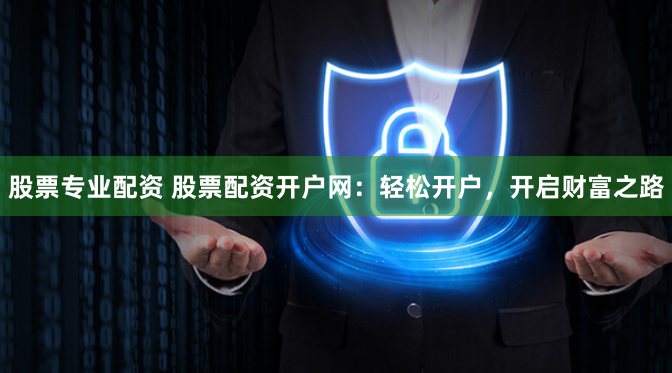 股票专业配资 股票配资开户网：轻松开户，开启财富之路