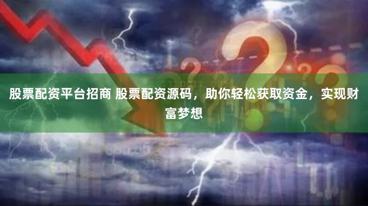 股票配资平台招商 股票配资源码，助你轻松获取资金，实现财富梦想
