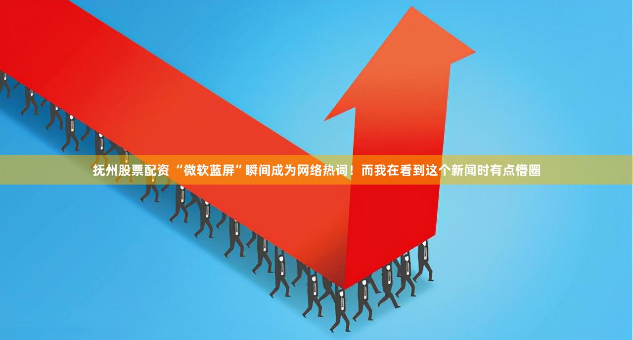 抚州股票配资 “微软蓝屏”瞬间成为网络热词！而我在看到这个新闻时有点懵圈