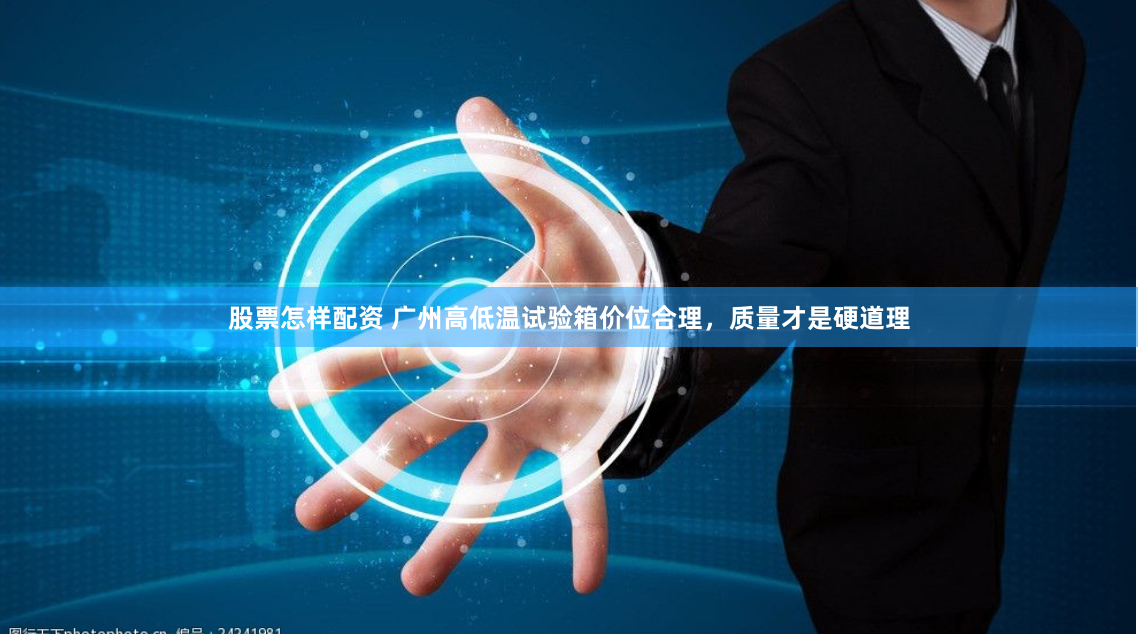 股票怎样配资 广州高低温试验箱价位合理，质量才是硬道理