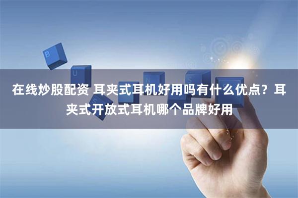 在线炒股配资 耳夹式耳机好用吗有什么优点？耳夹式开放式耳机哪个品牌好用
