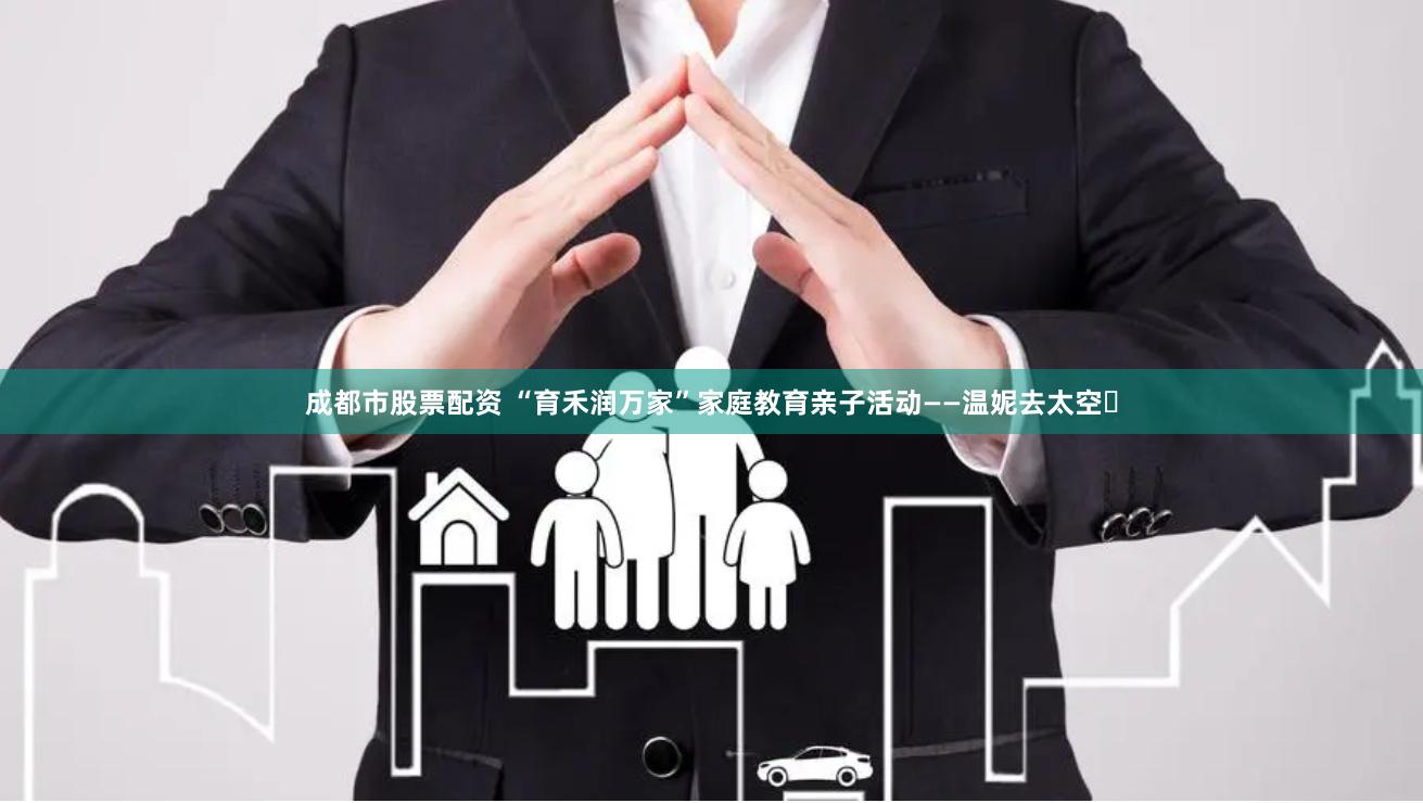 成都市股票配资 “育禾润万家”家庭教育亲子活动——温妮去太空㊴