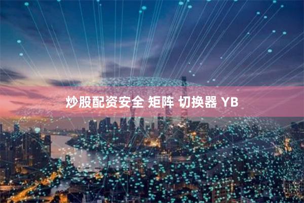 炒股配资安全 矩阵 切换器 YB