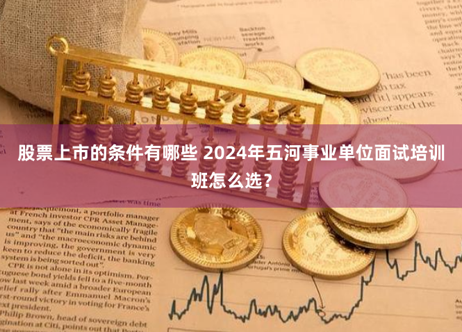 股票上市的条件有哪些 2024年五河事业单位面试培训班怎么选？