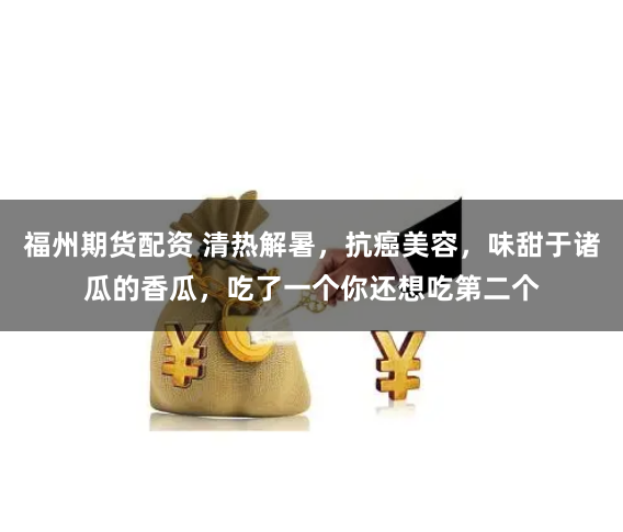 福州期货配资 清热解暑，抗癌美容，味甜于诸瓜的香瓜，吃了一个你还想吃第二个