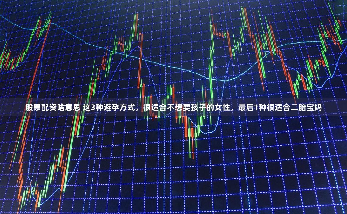 股票配资啥意思 这3种避孕方式，很适合不想要孩子的女性，最后1种很适合二胎宝妈