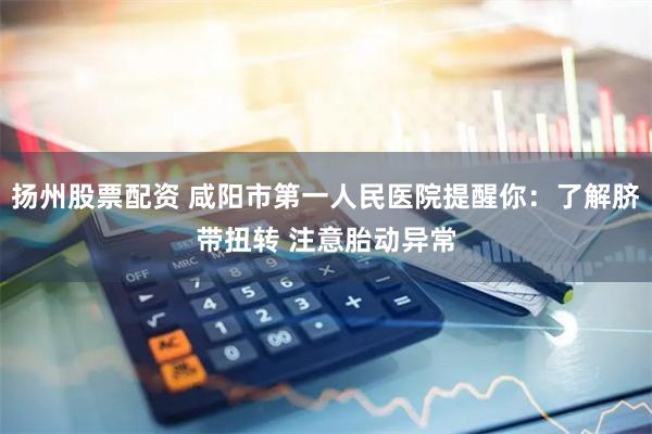 扬州股票配资 咸阳市第一人民医院提醒你：了解脐带扭转 注意胎动异常