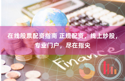 在线股票配资指南 正规配资，线上炒股，专业门户，尽在指尖