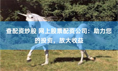 查配资炒股 网上股票配资公司：助力您的投资，放大收益