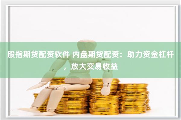 股指期货配资软件 内盘期货配资：助力资金杠杆，放大交易收益