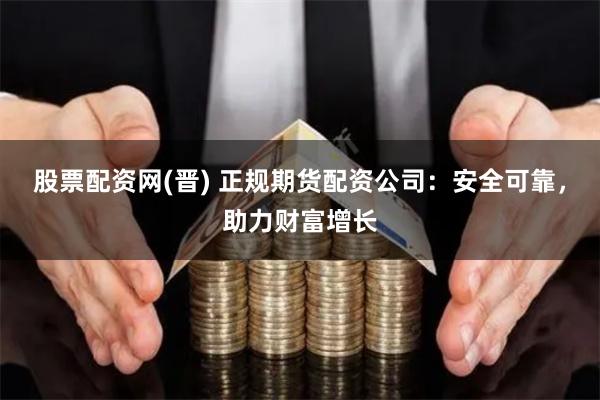 股票配资网(晋) 正规期货配资公司：安全可靠，助力财富增长