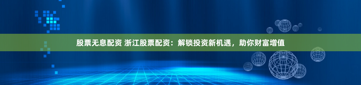 股票无息配资 浙江股票配资：解锁投资新机遇，助你财富增值