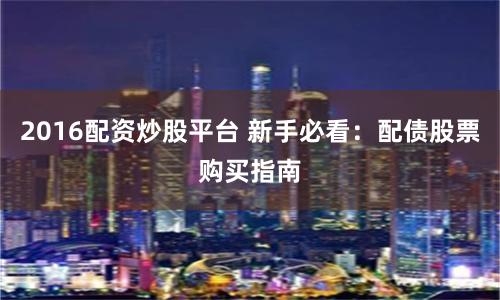 2016配资炒股平台 新手必看：配债股票购买指南