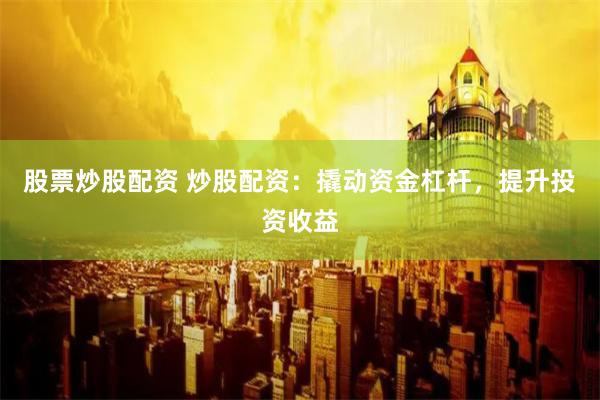 股票炒股配资 炒股配资：撬动资金杠杆，提升投资收益