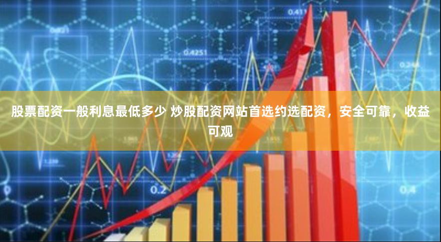 股票配资一般利息最低多少 炒股配资网站首选约选配资，安全可靠，收益可观