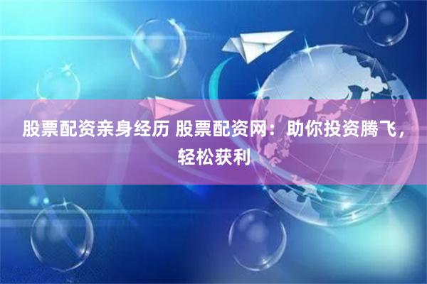 股票配资亲身经历 股票配资网：助你投资腾飞，轻松获利
