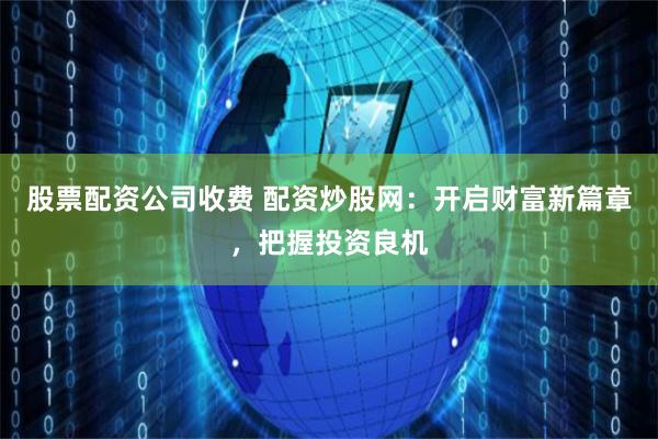股票配资公司收费 配资炒股网：开启财富新篇章，把握投资良机