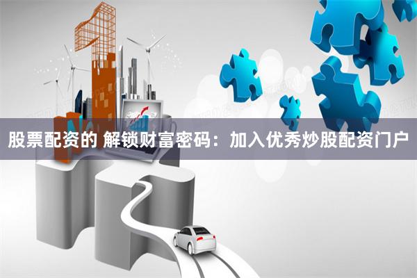 股票配资的 解锁财富密码：加入优秀炒股配资门户