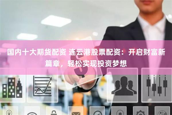 国内十大期货配资 连云港股票配资：开启财富新篇章，轻松实现投资梦想