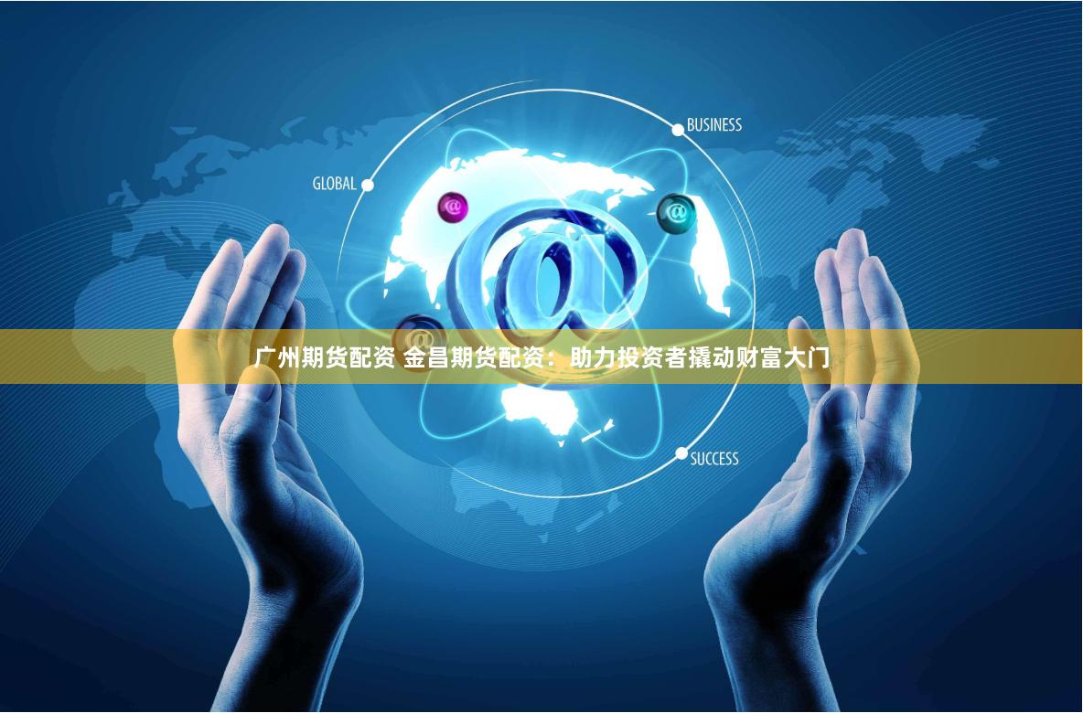 广州期货配资 金昌期货配资：助力投资者撬动财富大门
