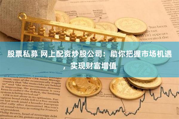 股票私募 网上配资炒股公司：助你把握市场机遇，实现财富增值