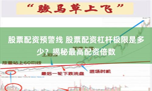 股票配资预警线 股票配资杠杆极限是多少？揭秘最高配资倍数