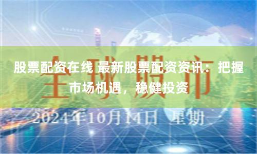 股票配资在线 最新股票配资资讯：把握市场机遇，稳健投资