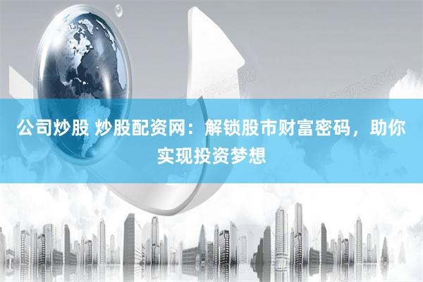 公司炒股 炒股配资网：解锁股市财富密码，助你实现投资梦想