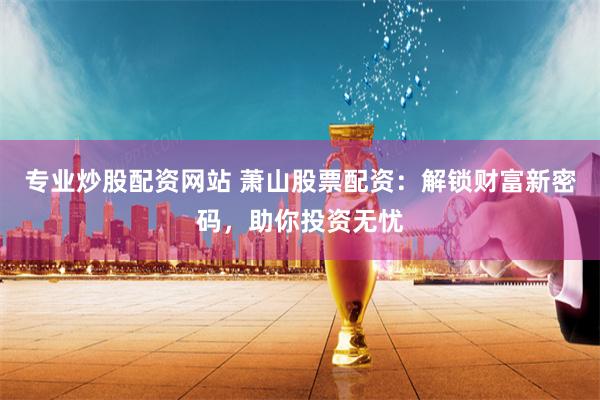 专业炒股配资网站 萧山股票配资：解锁财富新密码，助你投资无忧