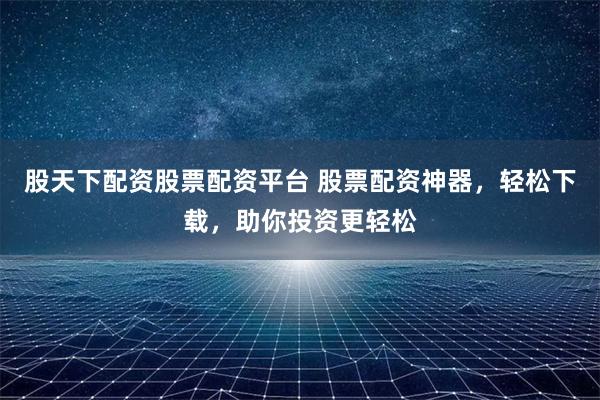 股天下配资股票配资平台 股票配资神器，轻松下载，助你投资更轻松