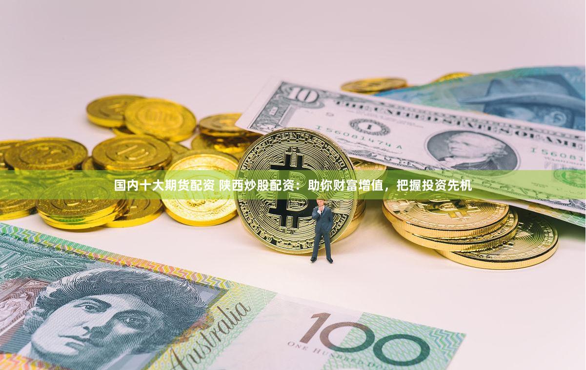 国内十大期货配资 陕西炒股配资：助你财富增值，把握投资先机
