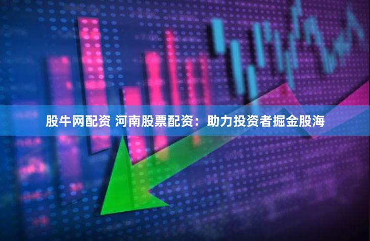 股牛网配资 河南股票配资：助力投资者掘金股海