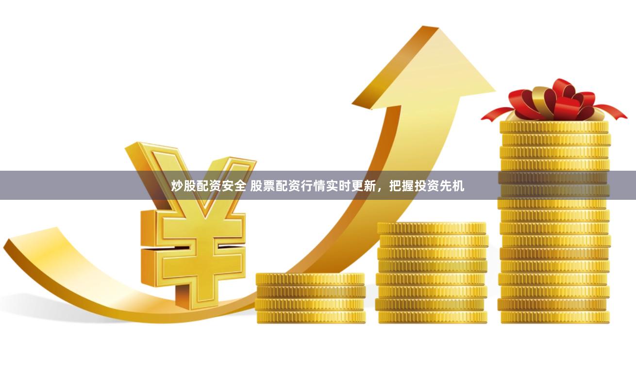 炒股配资安全 股票配资行情实时更新，把握投资先机