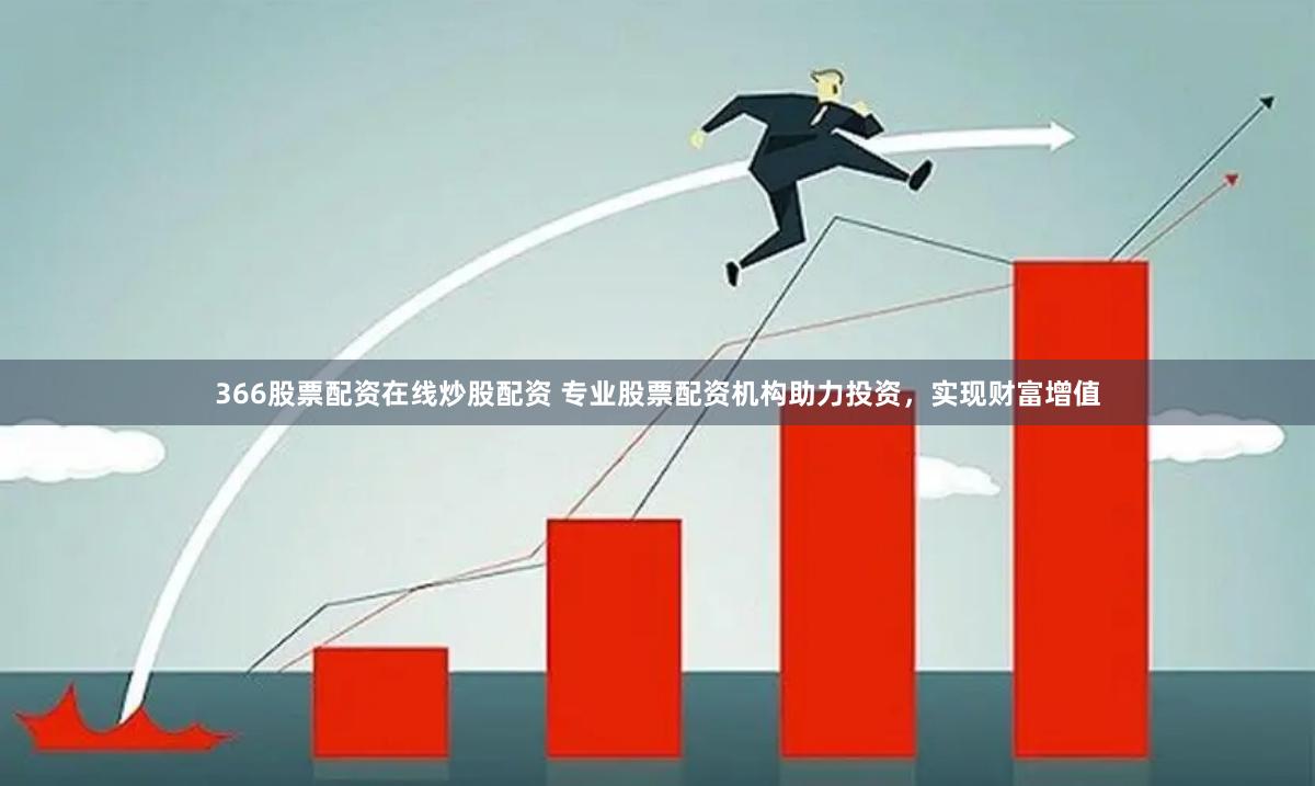 366股票配资在线炒股配资 专业股票配资机构助力投资，实现财富增值
