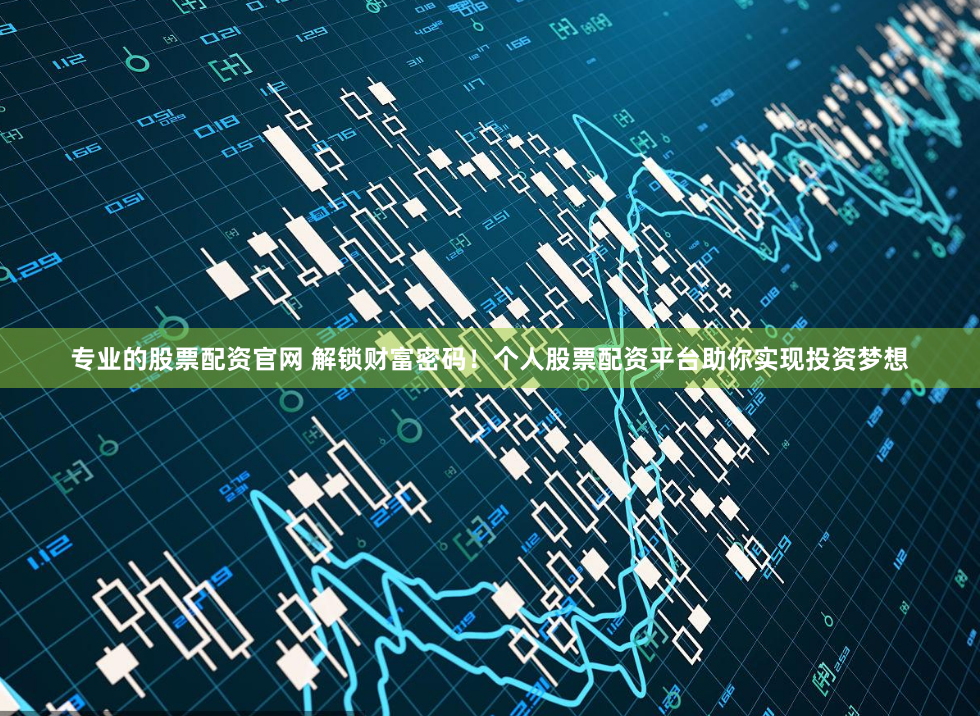 专业的股票配资官网 解锁财富密码！个人股票配资平台助你实现投资梦想