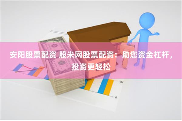 安阳股票配资 股米网股票配资：助您资金杠杆，投资更轻松