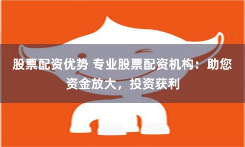 股票配资优势 专业股票配资机构：助您资金放大，投资获利