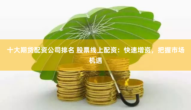 十大期货配资公司排名 股票线上配资：快速增资，把握市场机遇