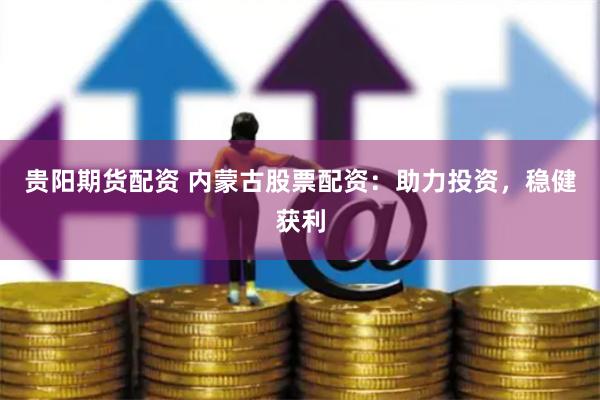 贵阳期货配资 内蒙古股票配资：助力投资，稳健获利
