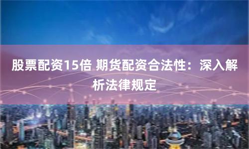 股票配资15倍 期货配资合法性：深入解析法律规定