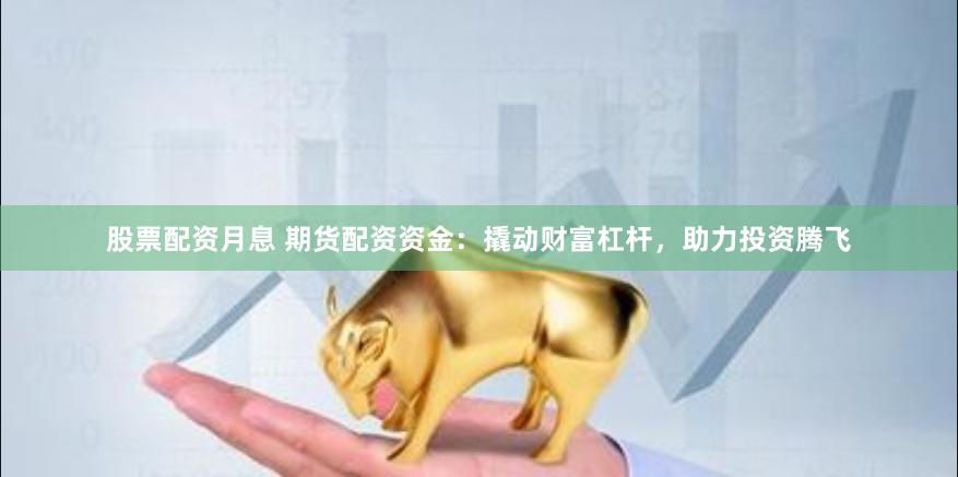 股票配资月息 期货配资资金：撬动财富杠杆，助力投资腾飞