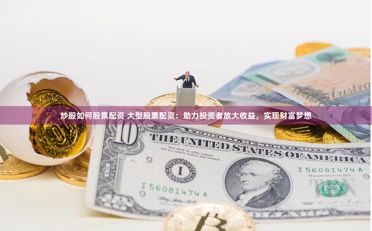 炒股如何股票配资 大型股票配资：助力投资者放大收益，实现财富梦想