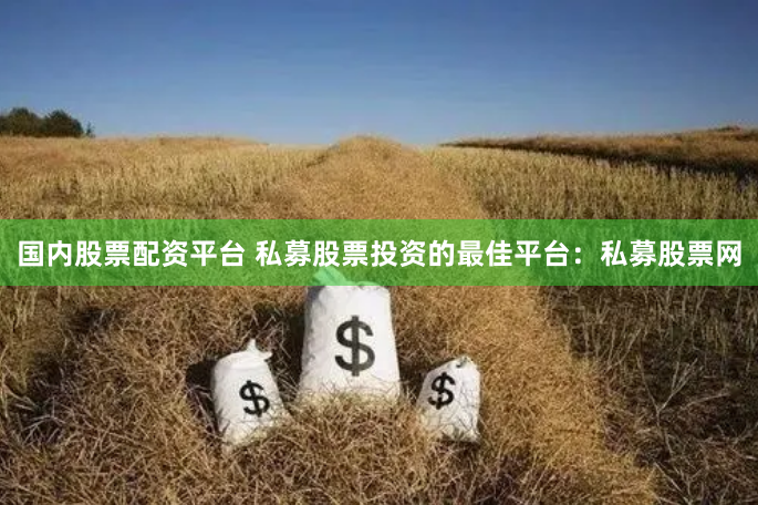 国内股票配资平台 私募股票投资的最佳平台：私募股票网
