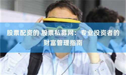 股票配资的 股票私募网：专业投资者的财富管理指南