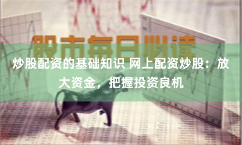 炒股配资的基础知识 网上配资炒股：放大资金，把握投资良机
