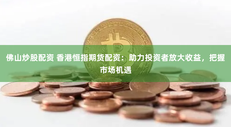 佛山炒股配资 香港恒指期货配资：助力投资者放大收益，把握市场机遇